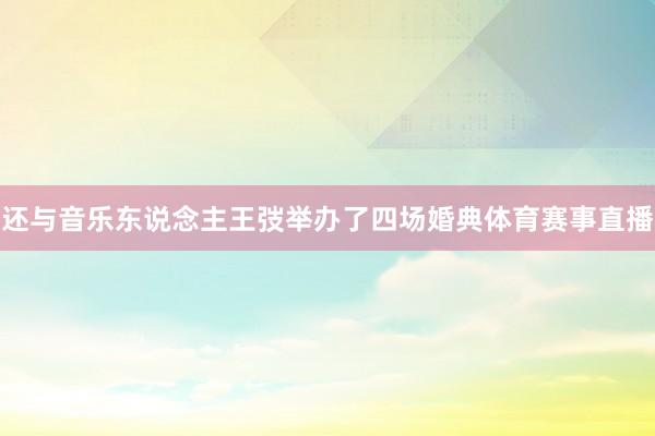 还与音乐东说念主王弢举办了四场婚典体育赛事直播
