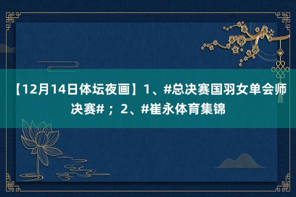 【12月14日体坛夜画】1、#总决赛国羽女单会师决赛# ；2、#崔永体育集锦