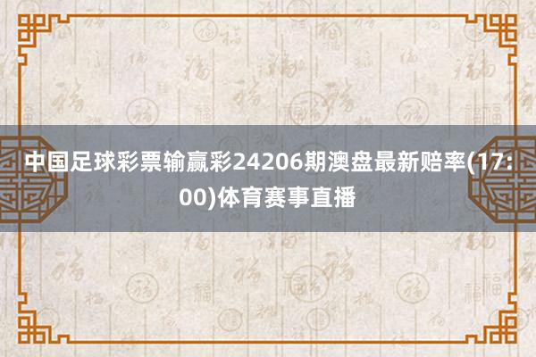 中国足球彩票输赢彩24206期澳盘最新赔率(17:00)体育赛事直播