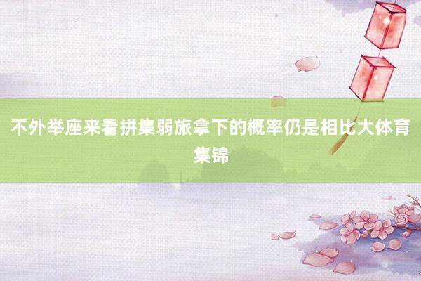 不外举座来看拼集弱旅拿下的概率仍是相比大体育集锦