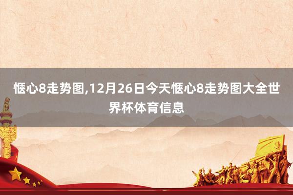 惬心8走势图,12月26日今天惬心8走势图大全世界杯体育信息