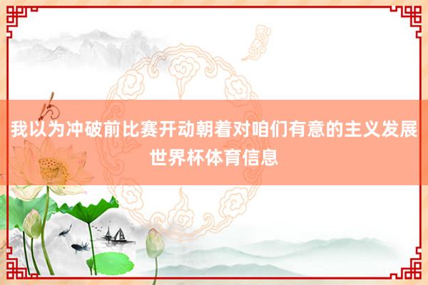 我以为冲破前比赛开动朝着对咱们有意的主义发展世界杯体育信息
