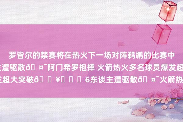 罗皆尔的禁赛将在热火下一场对阵鹈鹕的比赛中实行！聚拢>>>6东谈主遭驱散🤯阿门希罗抱摔 火箭热火多名球员爆发超大突破💥			6东谈主遭驱散🤯火箭热火爆发大突破    体育集锦