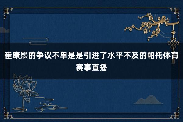 崔康熙的争议不单是是引进了水平不及的帕托体育赛事直播