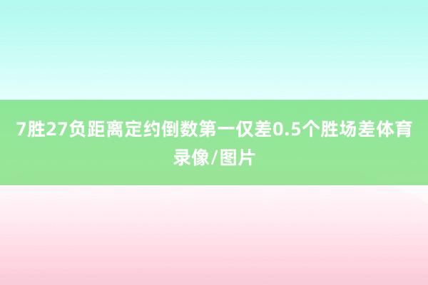 7胜27负距离定约倒数第一仅差0.5个胜场差体育录像/图片