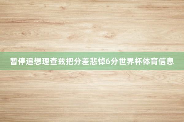 暂停追想理查兹把分差悲悼6分世界杯体育信息