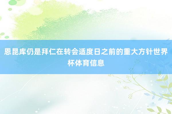 恩昆库仍是拜仁在转会适度日之前的重大方针世界杯体育信息