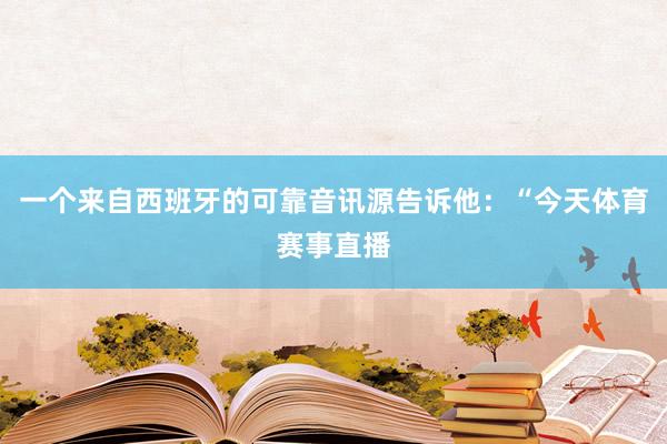 一个来自西班牙的可靠音讯源告诉他：“今天体育赛事直播