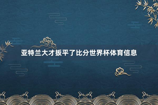 亚特兰大才扳平了比分世界杯体育信息
