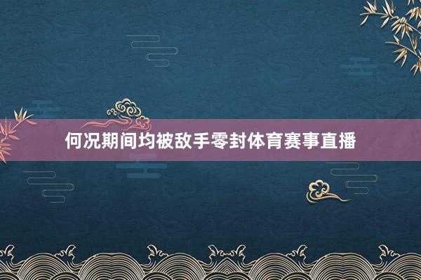 何况期间均被敌手零封体育赛事直播