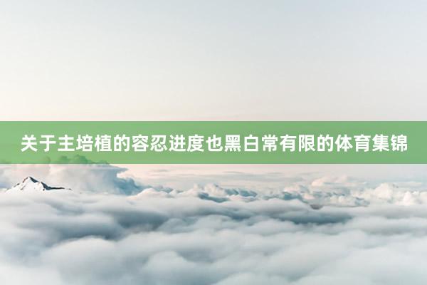关于主培植的容忍进度也黑白常有限的体育集锦
