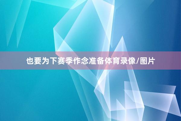 也要为下赛季作念准备体育录像/图片