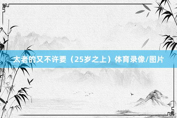 太老的又不许要（25岁之上）体育录像/图片