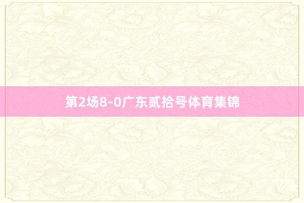 第2场8-0广东贰拾号体育集锦