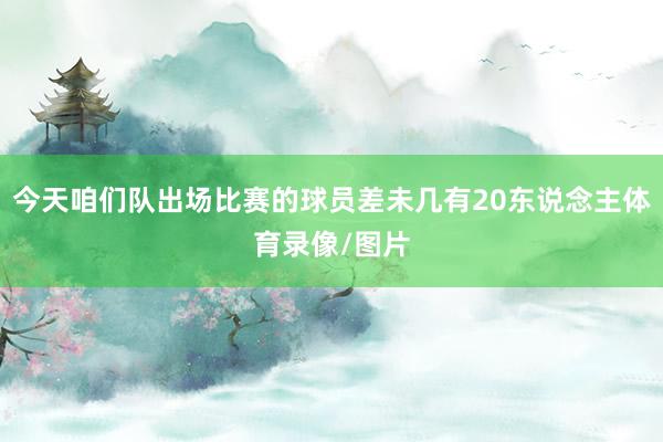 今天咱们队出场比赛的球员差未几有20东说念主体育录像/图片