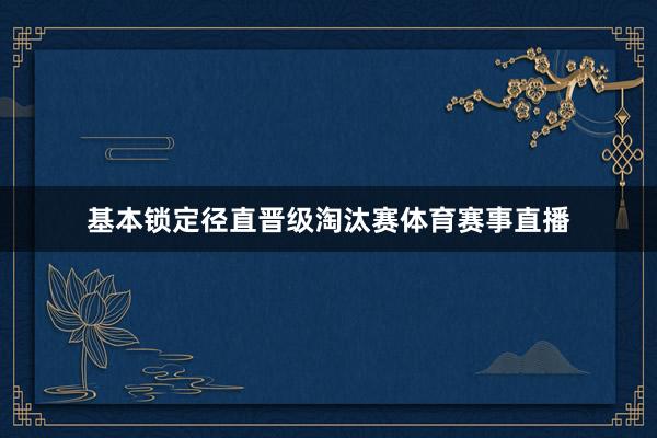 基本锁定径直晋级淘汰赛体育赛事直播