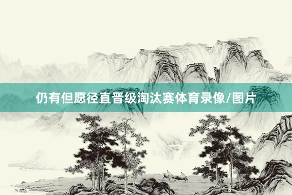 仍有但愿径直晋级淘汰赛体育录像/图片
