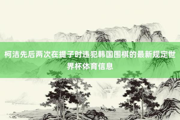 柯洁先后两次在提子时违犯韩国围棋的最新规定世界杯体育信息