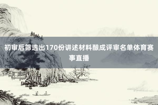 初审后筛选出170份讲述材料酿成评审名单体育赛事直播