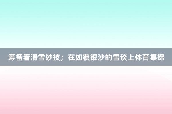筹备着滑雪妙技；在如覆银沙的雪谈上体育集锦