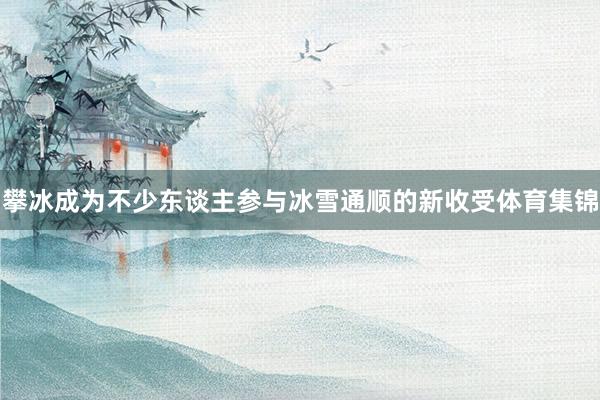 攀冰成为不少东谈主参与冰雪通顺的新收受体育集锦