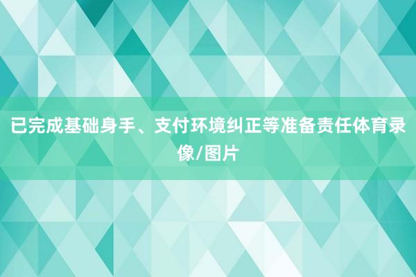 已完成基础身手、支付环境纠正等准备责任体育录像/图片