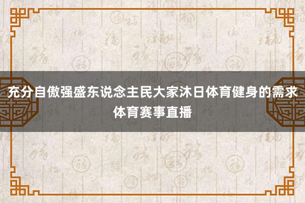 充分自傲强盛东说念主民大家沐日体育健身的需求体育赛事直播