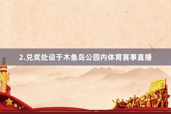 2.兑奖处设于木鱼岛公园内体育赛事直播