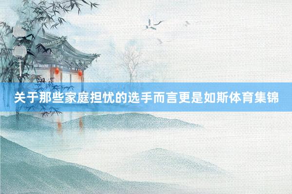 关于那些家庭担忧的选手而言更是如斯体育集锦