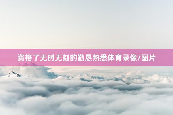 资格了无时无刻的勤恳熟悉体育录像/图片