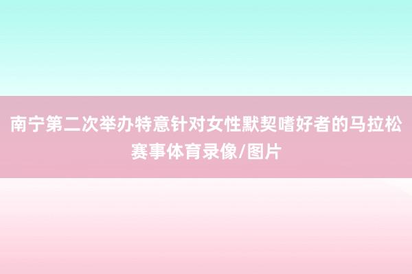 南宁第二次举办特意针对女性默契嗜好者的马拉松赛事体育录像/图片