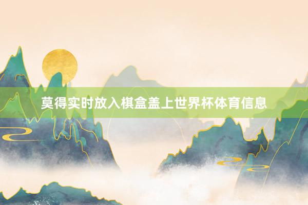 莫得实时放入棋盒盖上世界杯体育信息