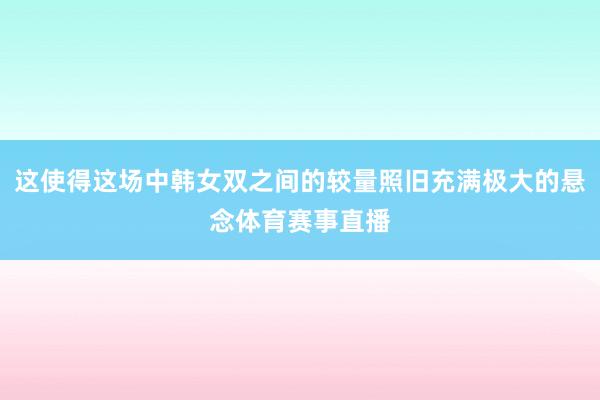 这使得这场中韩女双之间的较量照旧充满极大的悬念体育赛事直播
