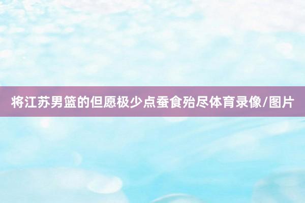 将江苏男篮的但愿极少点蚕食殆尽体育录像/图片