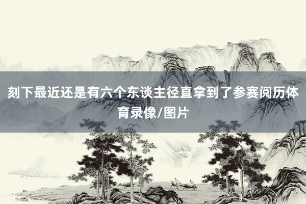 刻下最近还是有六个东谈主径直拿到了参赛阅历体育录像/图片