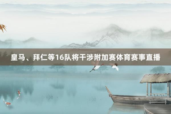 皇马、拜仁等16队将干涉附加赛体育赛事直播
