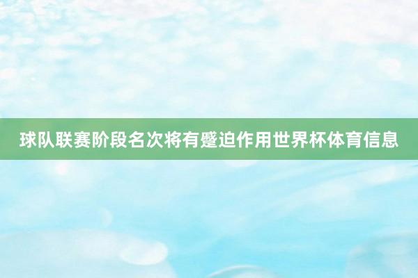 球队联赛阶段名次将有蹙迫作用世界杯体育信息