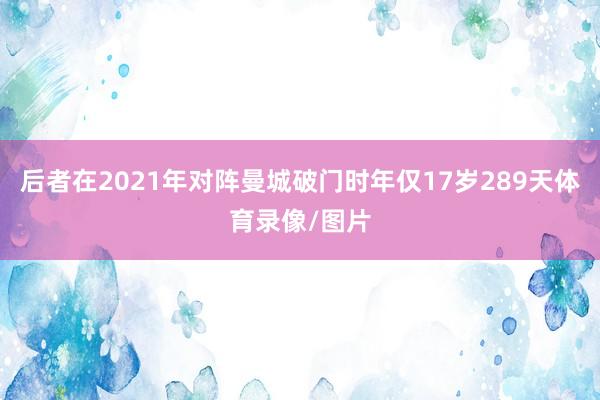 后者在2021年对阵曼城破门时年仅17岁289天体育录像/图片