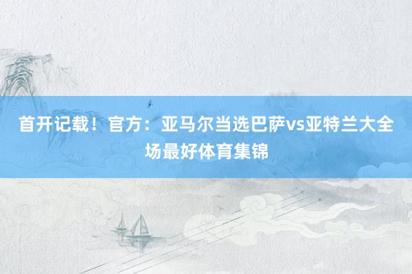 首开记载！官方：亚马尔当选巴萨vs亚特兰大全场最好体育集锦