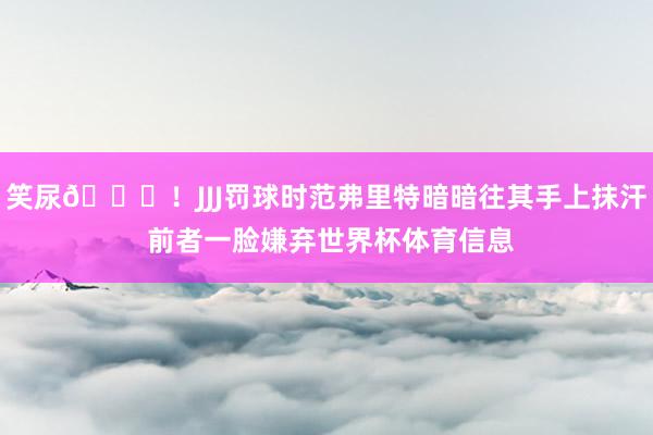 笑尿😆！JJJ罚球时范弗里特暗暗往其手上抹汗 前者一脸嫌弃世界杯体育信息
