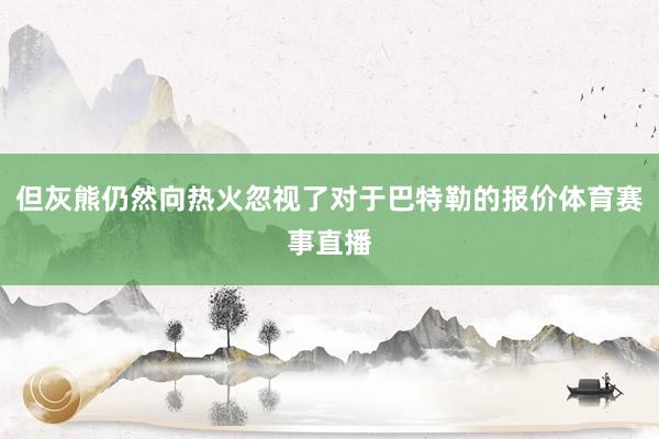 但灰熊仍然向热火忽视了对于巴特勒的报价体育赛事直播