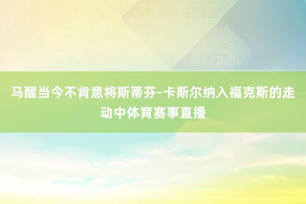 马醒当今不肯意将斯蒂芬-卡斯尔纳入福克斯的走动中体育赛事直播