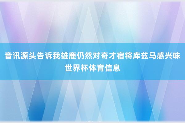 音讯源头告诉我雄鹿仍然对奇才宿将库兹马感兴味世界杯体育信息