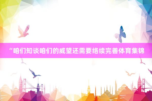 “咱们知谈咱们的威望还需要络续完善体育集锦