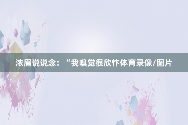 浓眉说说念：“我嗅觉很欣忭体育录像/图片