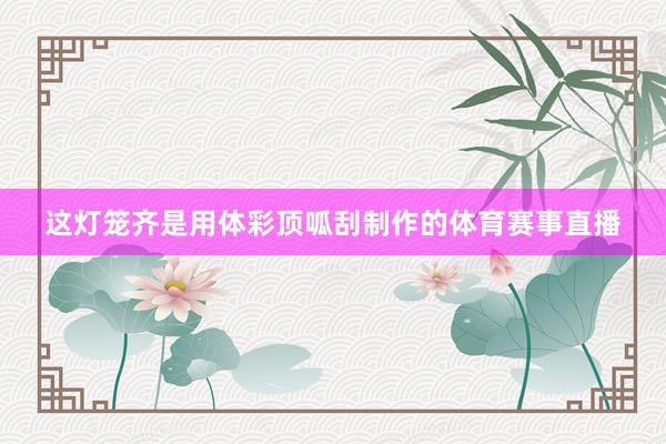 这灯笼齐是用体彩顶呱刮制作的体育赛事直播