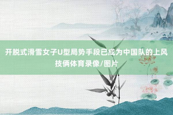 开脱式滑雪女子U型局势手段已成为中国队的上风技俩体育录像/图片
