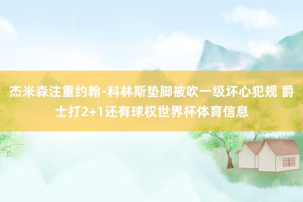 杰米森注重约翰-科林斯垫脚被吹一级坏心犯规 爵士打2+1还有球权世界杯体育信息
