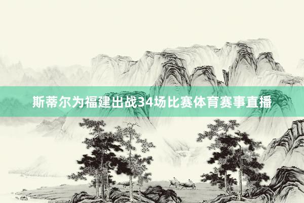 斯蒂尔为福建出战34场比赛体育赛事直播