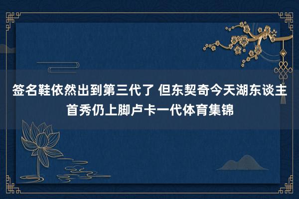 签名鞋依然出到第三代了 但东契奇今天湖东谈主首秀仍上脚卢卡一代体育集锦